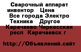 Сварочный аппарат инвентор › Цена ­ 500 - Все города Электро-Техника » Другое   . Карачаево-Черкесская респ.,Карачаевск г.